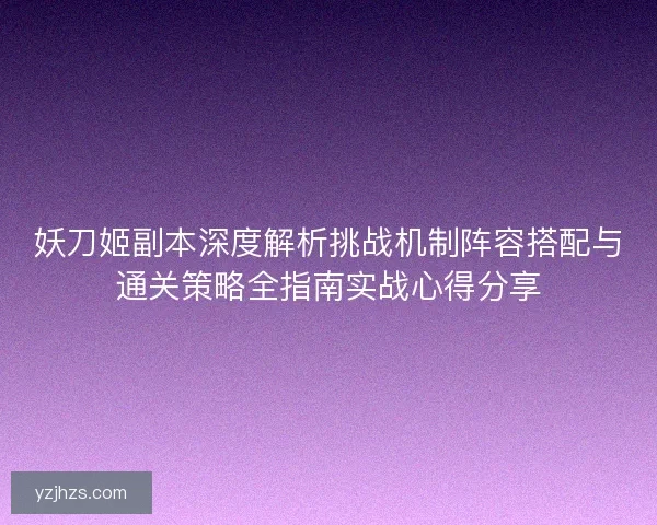妖刀姬副本深度解析挑战机制阵容搭配与通关策略全指南实战心得分享