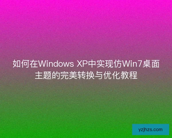 如何在Windows XP中实现仿Win7桌面主题的完美转换与优化教程