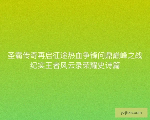 圣霸传奇再启征途热血争锋问鼎巅峰之战纪实王者风云录荣耀史诗篇