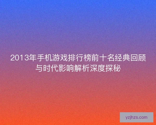 2013年手机游戏排行榜前十名经典回顾与时代影响解析深度探秘