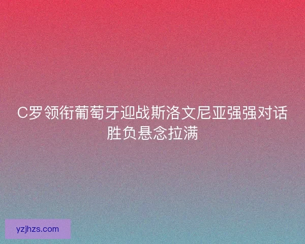 C罗领衔葡萄牙迎战斯洛文尼亚强强对话胜负悬念拉满