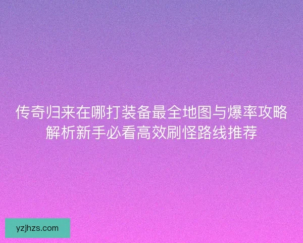 传奇归来在哪打装备最全地图与爆率攻略解析新手必看高效刷怪路线推荐
