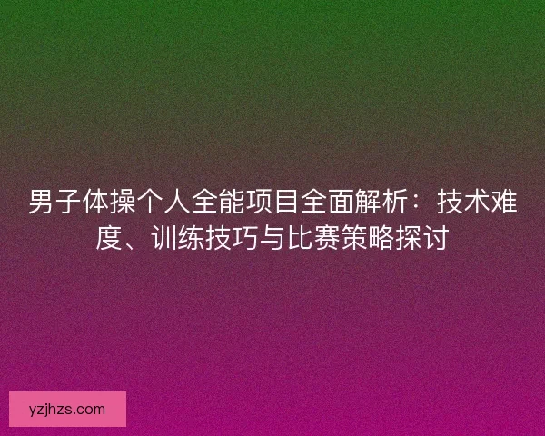 男子体操个人全能项目全面解析：技术难度、训练技巧与比赛策略探讨