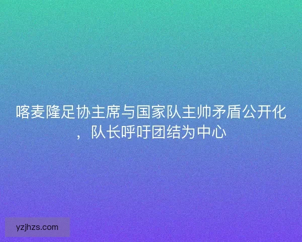 喀麦隆足协主席与国家队主帅矛盾公开化，队长呼吁团结为中心