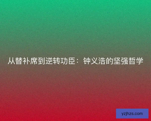 从替补席到逆转功臣：钟义浩的坚强哲学