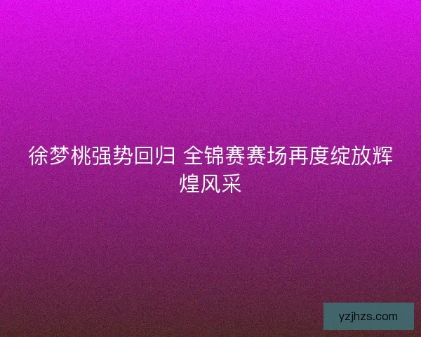 徐梦桃强势回归 全锦赛赛场再度绽放辉煌风采