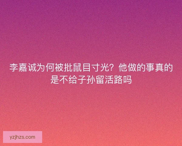 李嘉诚为何被批鼠目寸光？他做的事真的是不给子孙留活路吗