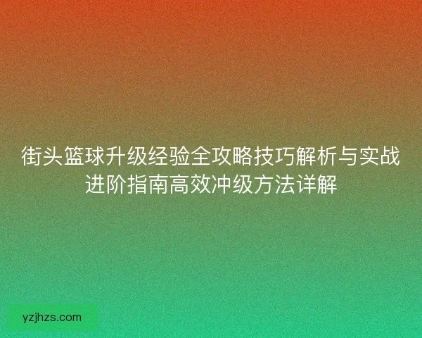 街头篮球升级经验全攻略技巧解析与实战进阶指南高效冲级方法详解