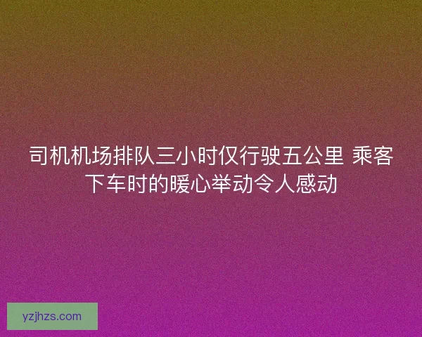 司机机场排队三小时仅行驶五公里 乘客下车时的暖心举动令人感动