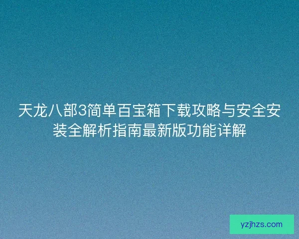 天龙八部3简单百宝箱下载攻略与安全安装全解析指南最新版功能详解