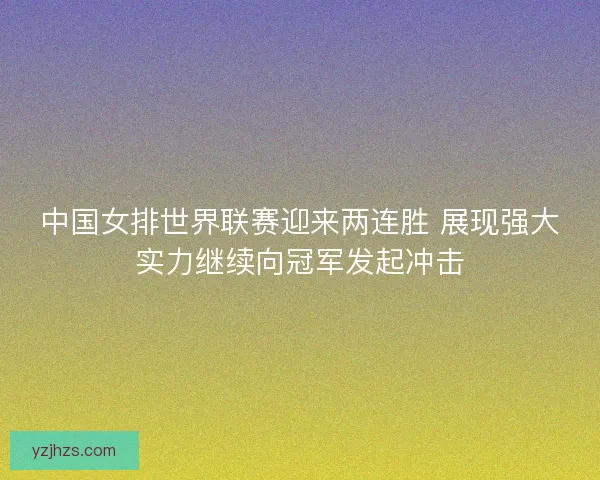 中国女排世界联赛迎来两连胜 展现强大实力继续向冠军发起冲击