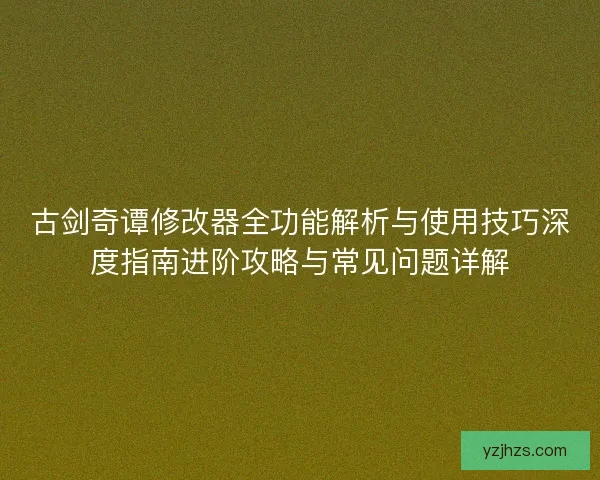 古剑奇谭修改器全功能解析与使用技巧深度指南进阶攻略与常见问题详解