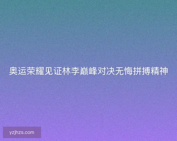 奥运荣耀见证林李巅峰对决无悔拼搏精神