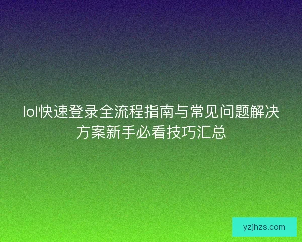 lol快速登录全流程指南与常见问题解决方案新手必看技巧汇总