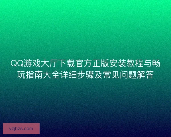 QQ游戏大厅下载官方正版安装教程与畅玩指南大全详细步骤及常见问题解答
